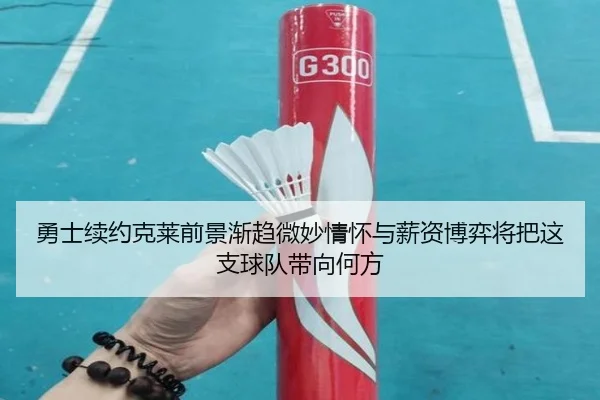勇士续约克莱前景渐趋微妙情怀与薪资博弈将把这支球队带向何方