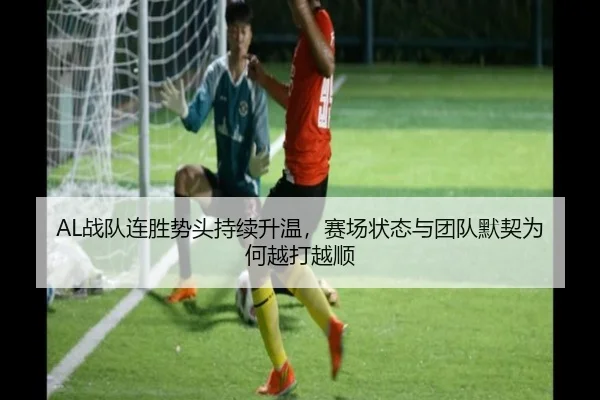 AL战队连胜势头持续升温，赛场状态与团队默契为何越打越顺